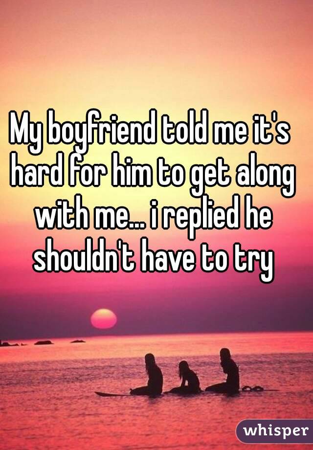 My boyfriend told me it's hard for him to get along with me... i replied he shouldn't have to try