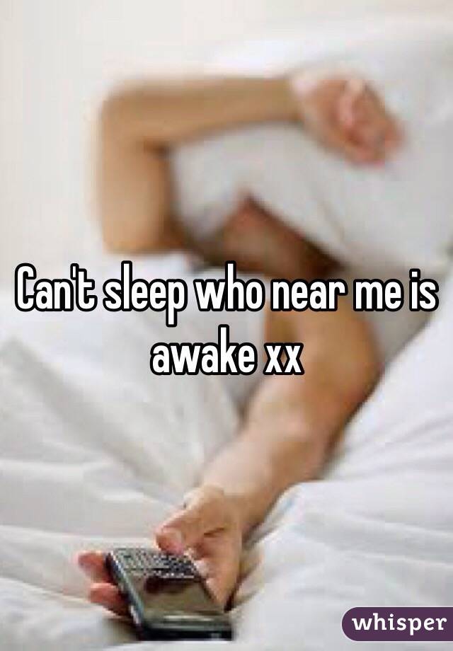 Can't sleep who near me is awake xx