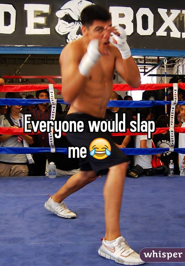 Everyone would slap me😂