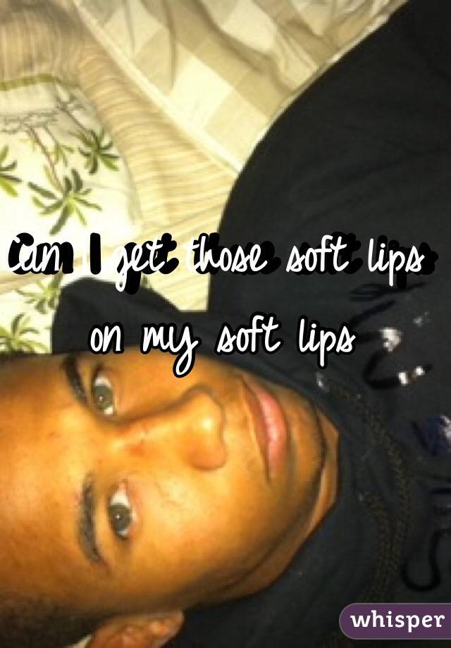 Can I get those soft lips on my soft lips 