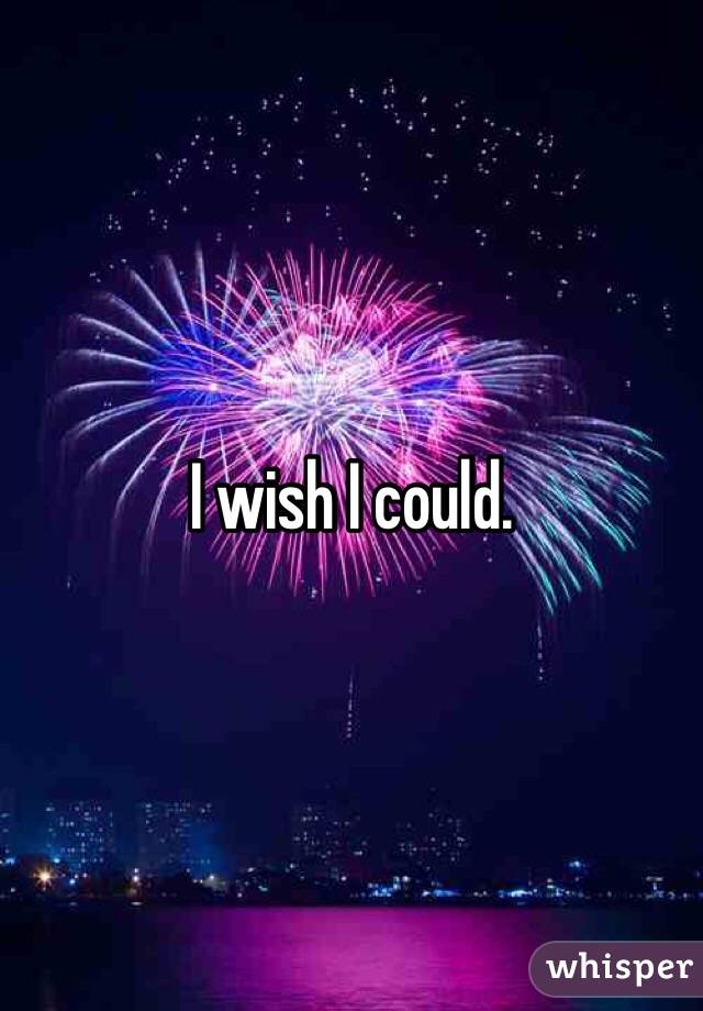 I wish I could.