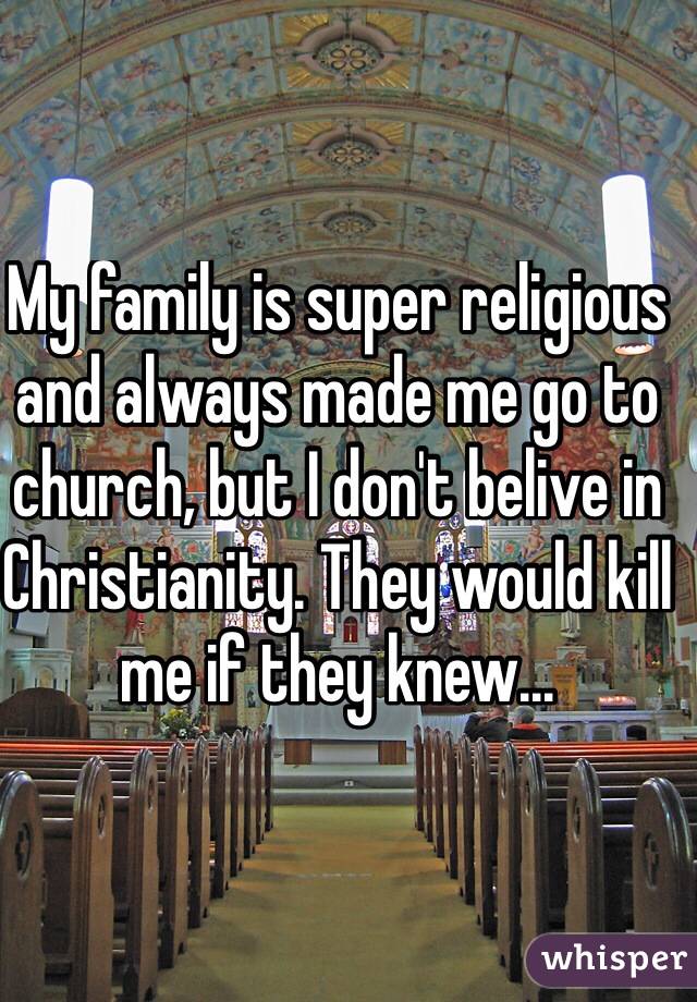 My family is super religious and always made me go to church, but I don't belive in Christianity. They would kill me if they knew... 
