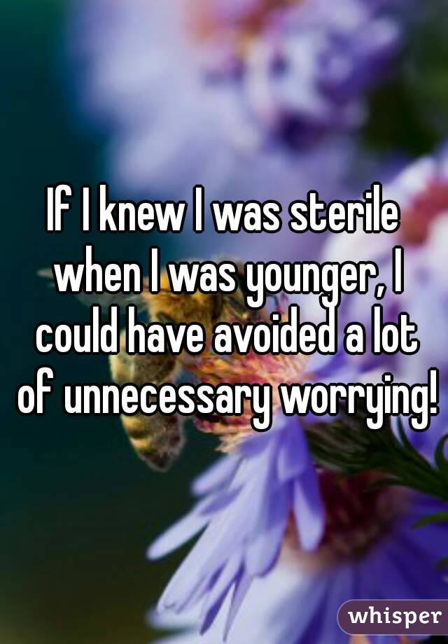 If I knew I was sterile when I was younger, I could have avoided a lot of unnecessary worrying!