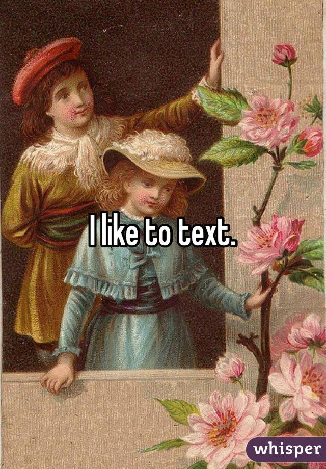 I like to text.