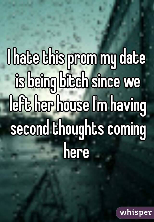 I hate this prom my date is being bitch since we left her house I'm having second thoughts coming here 
