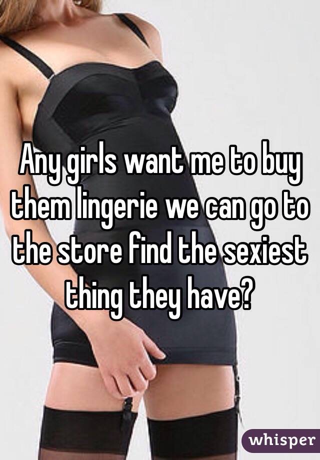 Any girls want me to buy them lingerie we can go to the store find the sexiest thing they have?