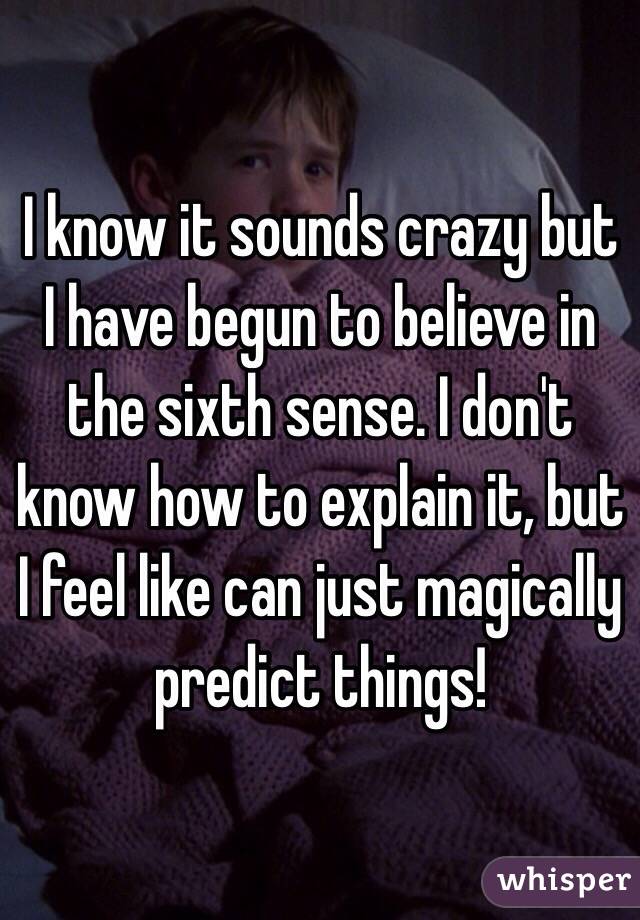I know it sounds crazy but I have begun to believe in the sixth sense. I don't know how to explain it, but I feel like can just magically predict things!