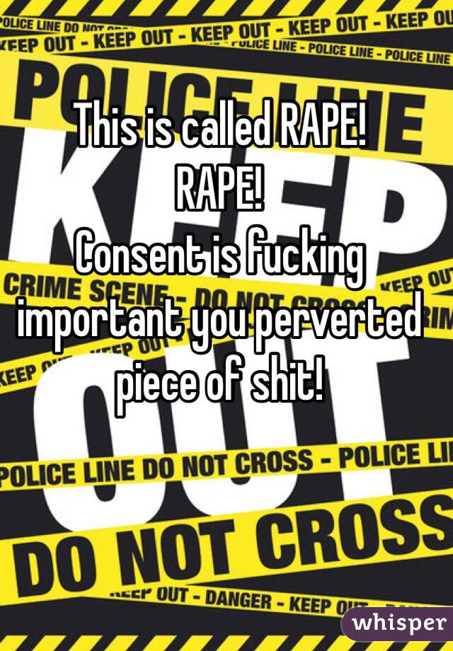 This is called RAPE!
RAPE!
Consent is fucking important you perverted piece of shit!