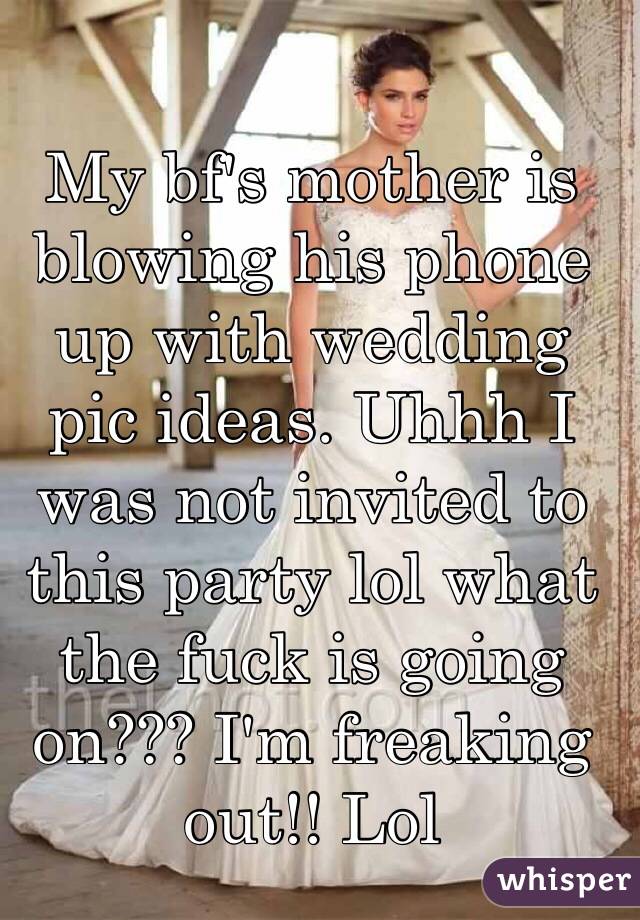 My bf's mother is blowing his phone up with wedding pic ideas. Uhhh I was not invited to this party lol what the fuck is going on??? I'm freaking out!! Lol