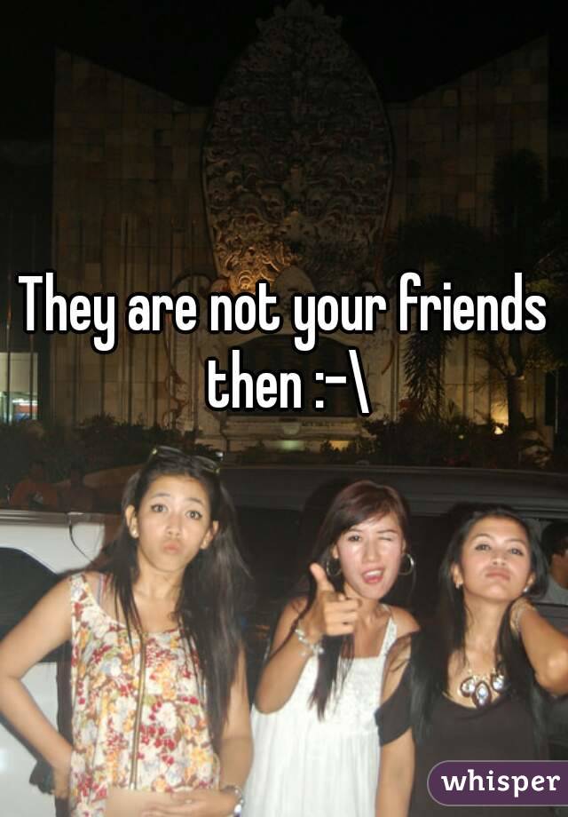 They are not your friends then :-\
