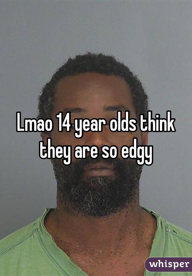 Lmao 14 year olds think they are so edgy