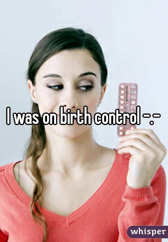 I was on birth control -.-