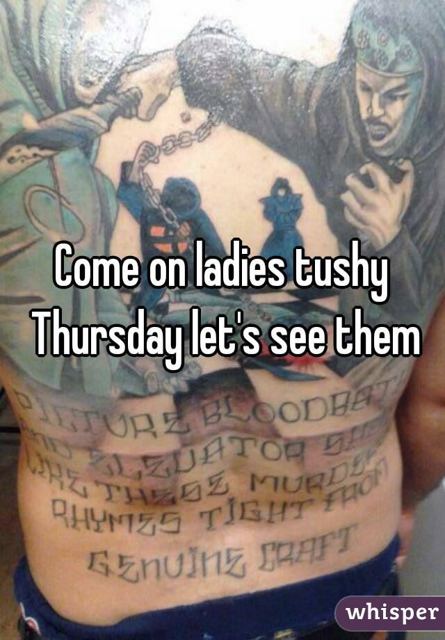 Come on ladies tushy Thursday let's see them