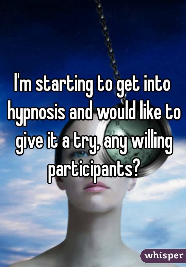 I'm starting to get into hypnosis and would like to give it a try, any willing participants?
