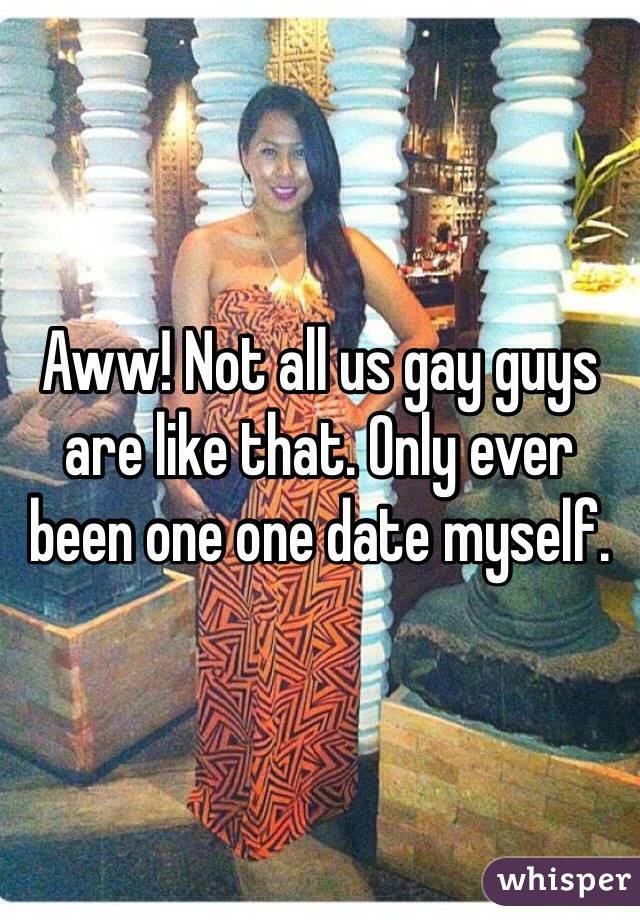 Aww! Not all us gay guys are like that. Only ever been one one date myself.