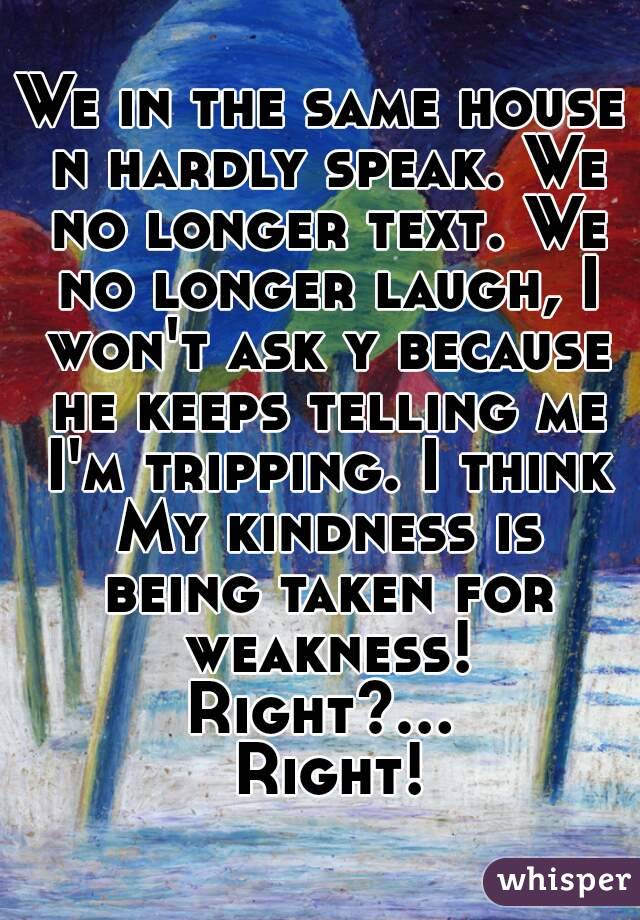 We in the same house n hardly speak. We no longer text. We no longer laugh, I won't ask y because he keeps telling me I'm tripping. I think My kindness is being taken for weakness!
Right?... Right!