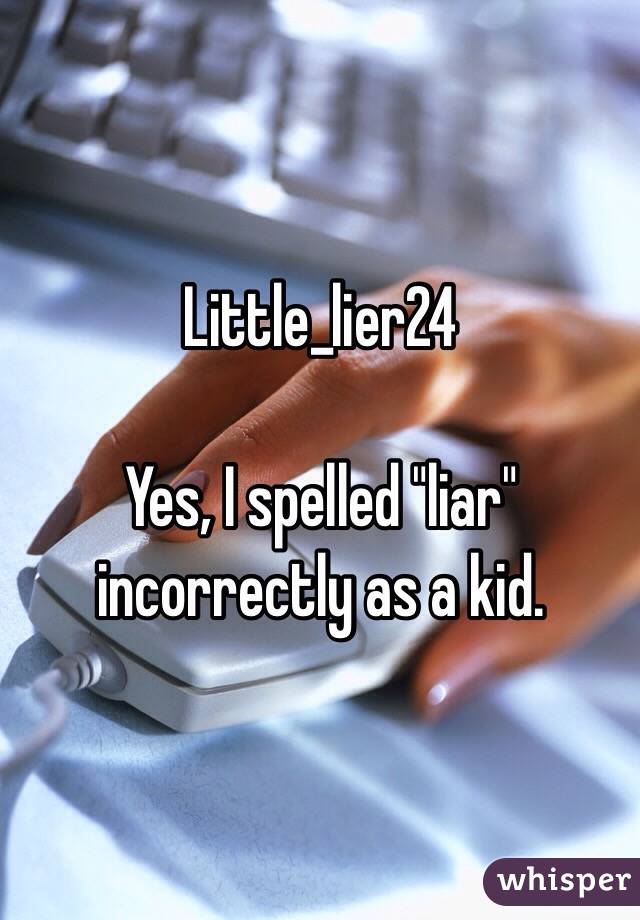 Little_lier24

Yes, I spelled "liar" incorrectly as a kid. 