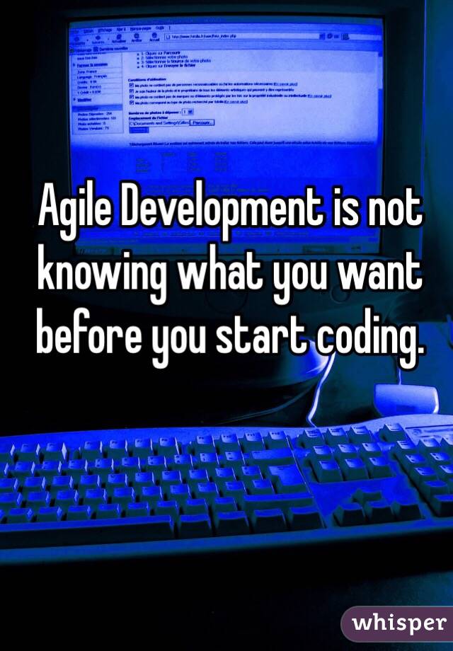 Agile Development is not knowing what you want before you start coding.