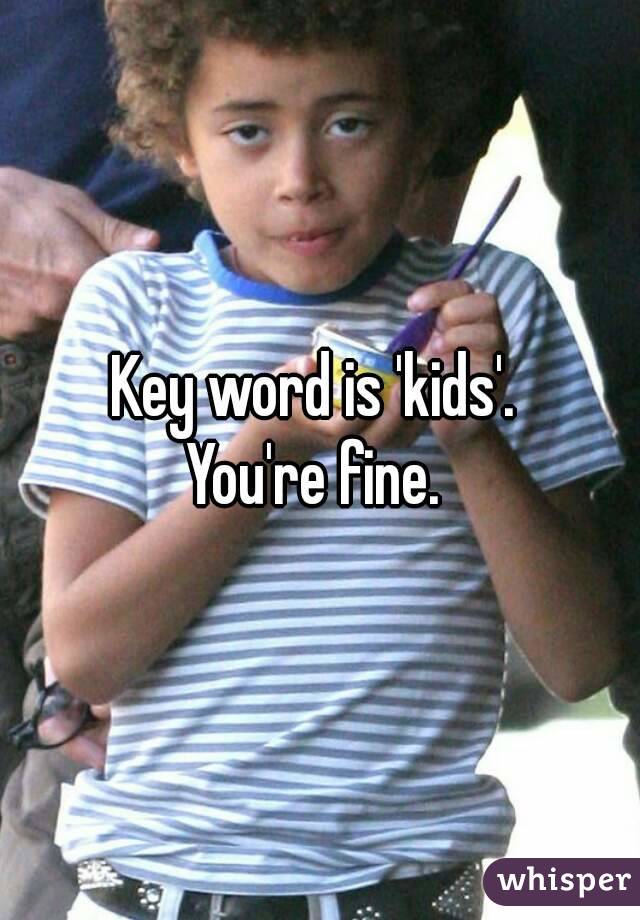Key word is 'kids'. 
You're fine. 