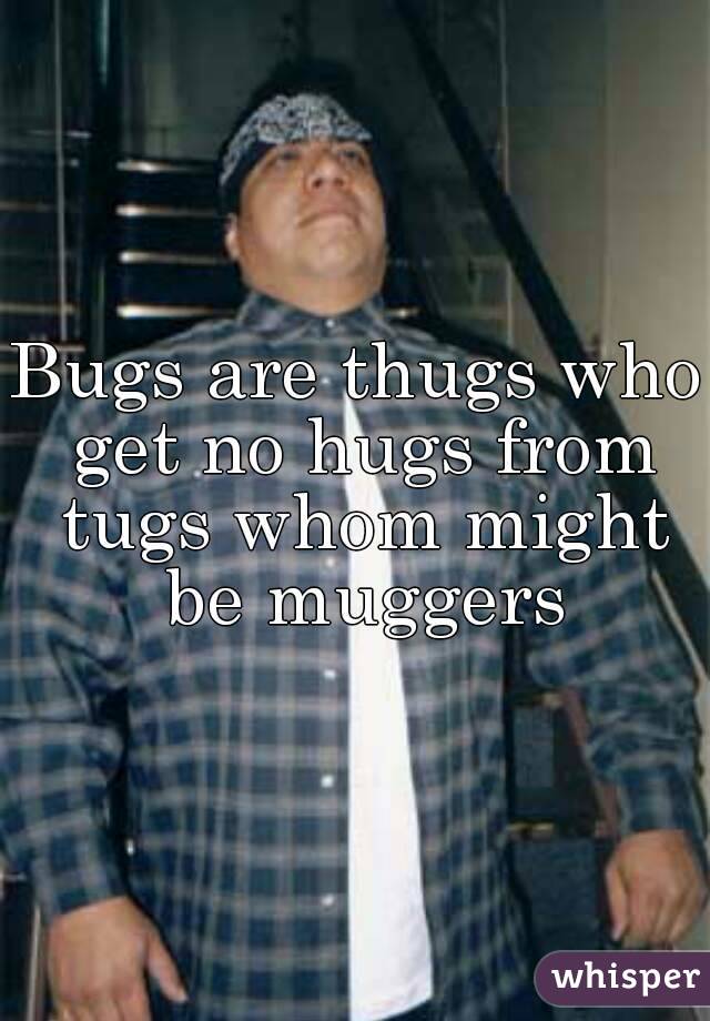 Bugs are thugs who get no hugs from tugs whom might be muggers