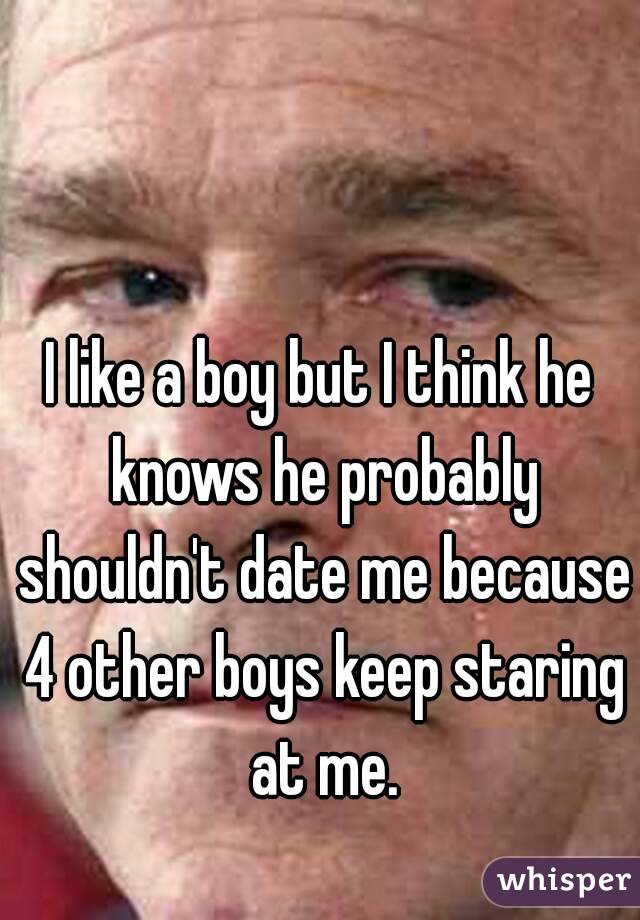 I like a boy but I think he knows he probably shouldn't date me because 4 other boys keep staring at me.