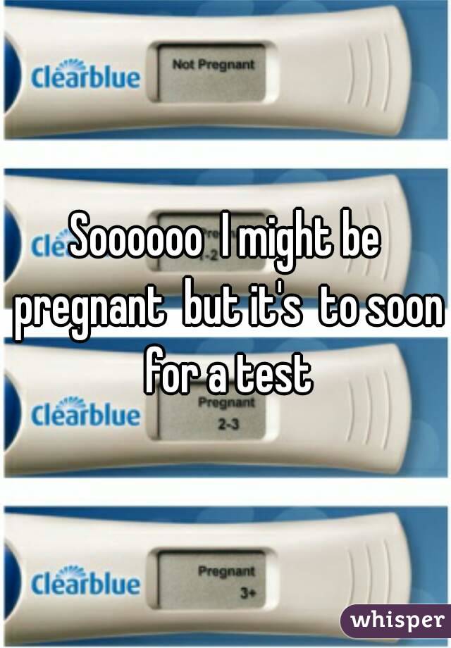 Soooooo  I might be pregnant  but it's  to soon for a test