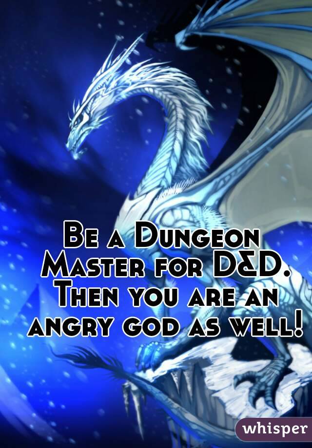 Be a Dungeon Master for D&D. Then you are an angry god as well!