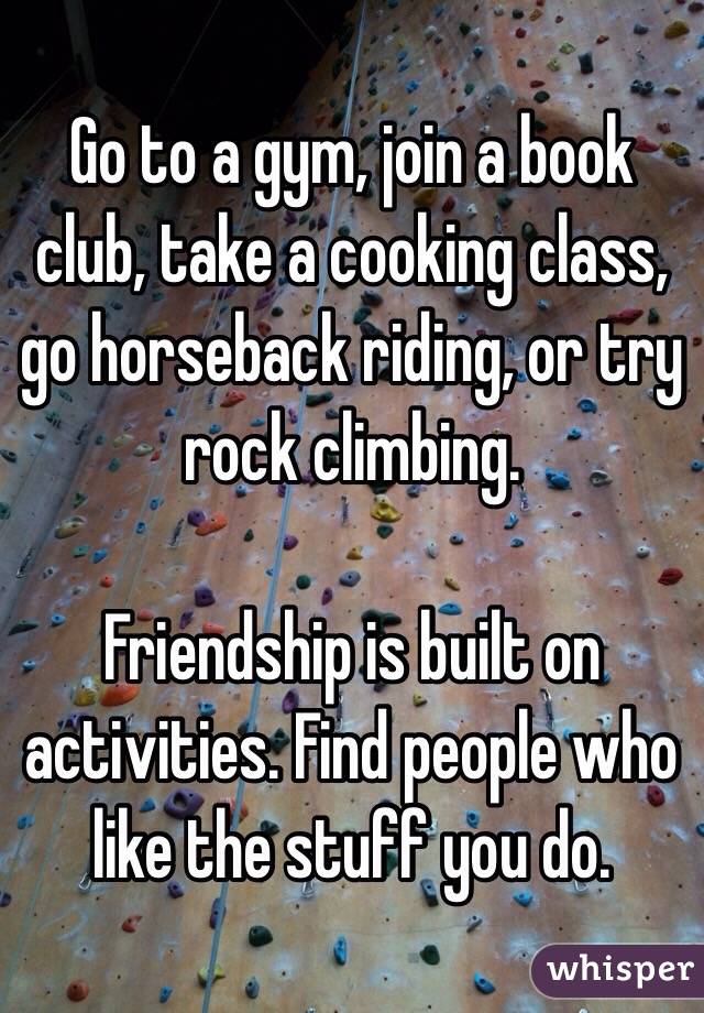 Go to a gym, join a book club, take a cooking class, go horseback riding, or try rock climbing.

Friendship is built on activities. Find people who like the stuff you do.
