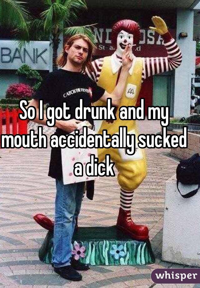 So I got drunk and my mouth accidentally sucked a dick 