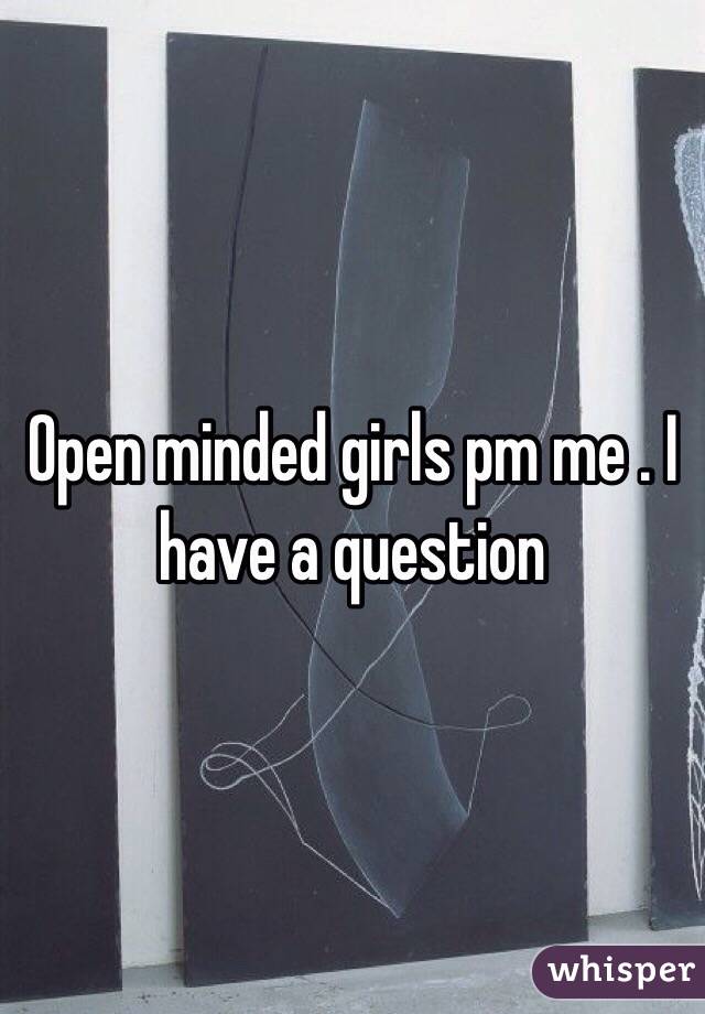 Open minded girls pm me . I have a question 