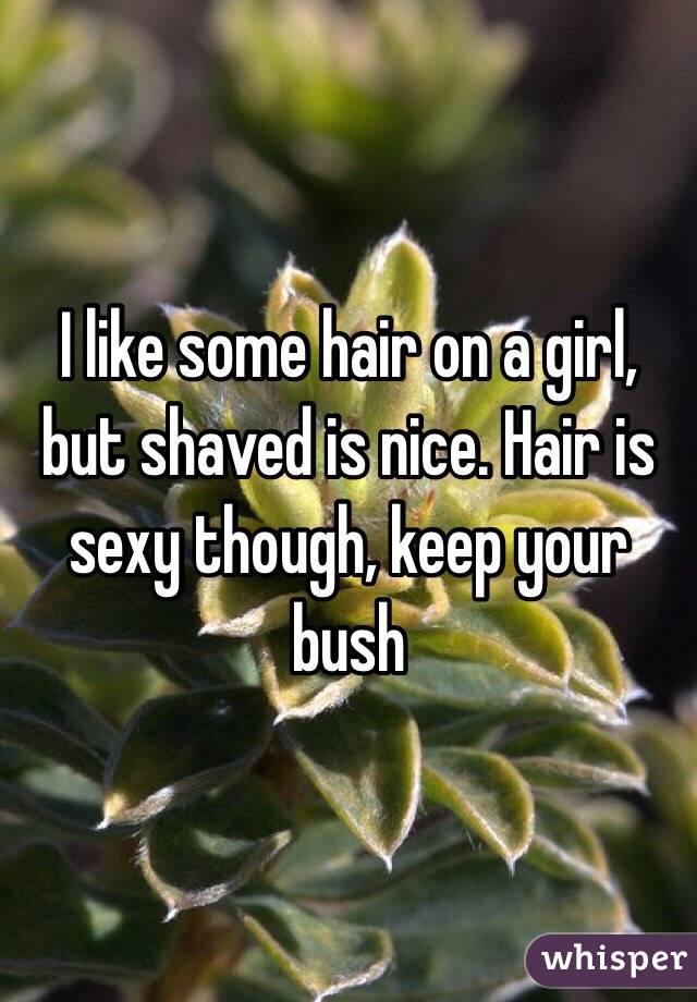 I like some hair on a girl, but shaved is nice. Hair is sexy though, keep your bush