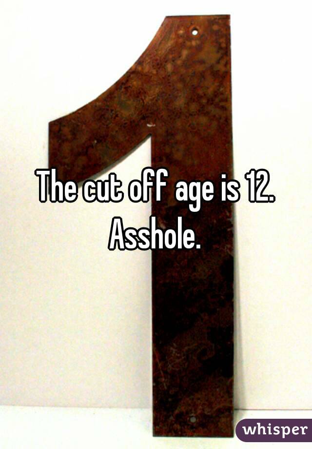 The cut off age is 12. Asshole. 