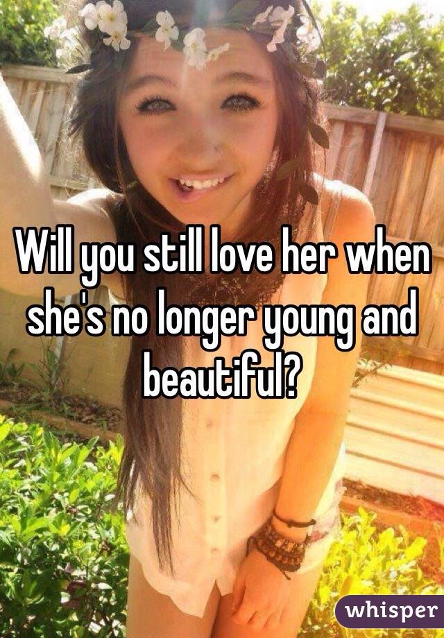 Will you still love her when she's no longer young and beautiful?