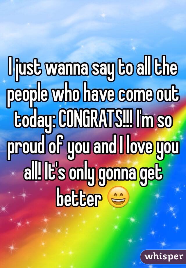 I just wanna say to all the people who have come out today: CONGRATS!!! I'm so proud of you and I love you all! It's only gonna get better 😄
