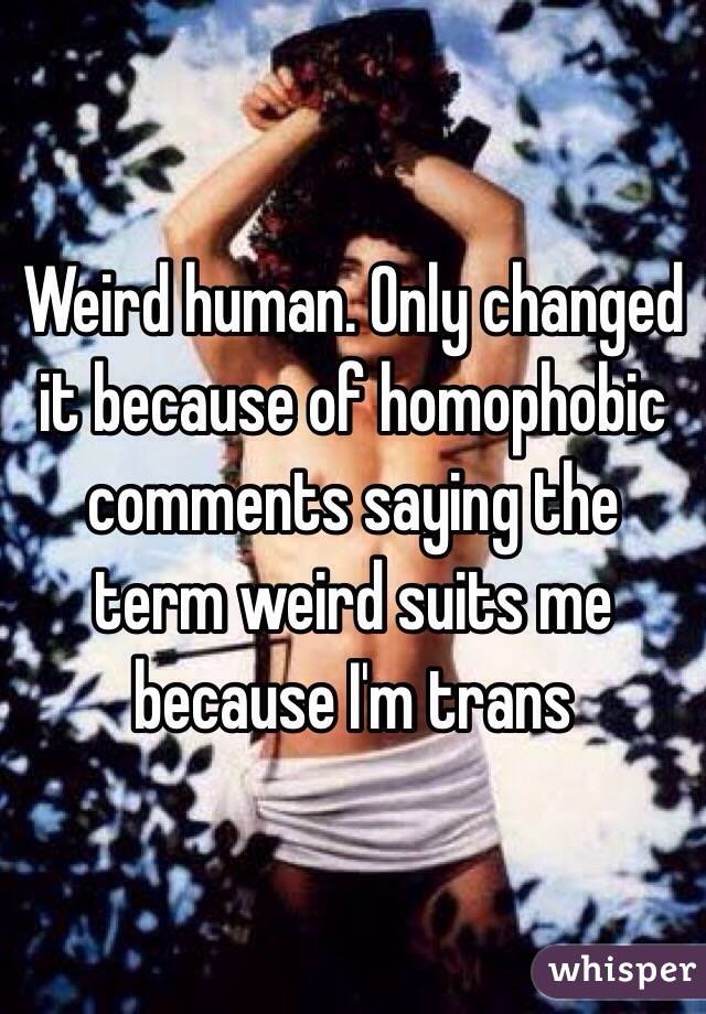 Weird human. Only changed it because of homophobic comments saying the term weird suits me because I'm trans