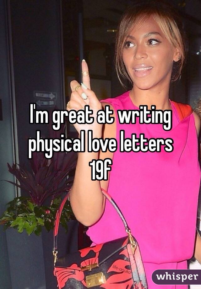 I'm great at writing physical love letters 
19f