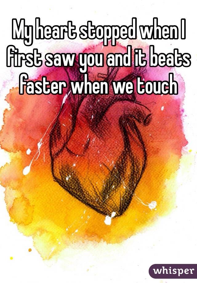 My heart stopped when I first saw you and it beats faster when we touch 