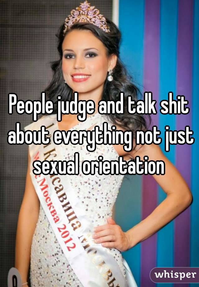 People judge and talk shit about everything not just sexual orientation 