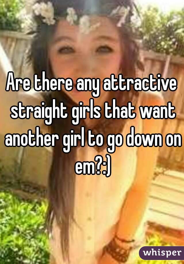 Are there any attractive straight girls that want another girl to go down on em?:)