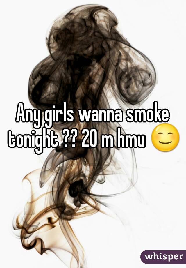 Any girls wanna smoke tonight ?? 20 m hmu 😊