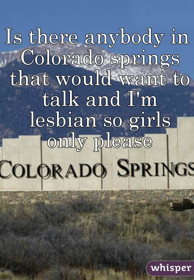 Is there anybody in Colorado springs that would want to talk and I'm lesbian so girls only please