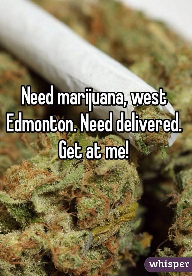 Need marijuana, west Edmonton. Need delivered. Get at me! 