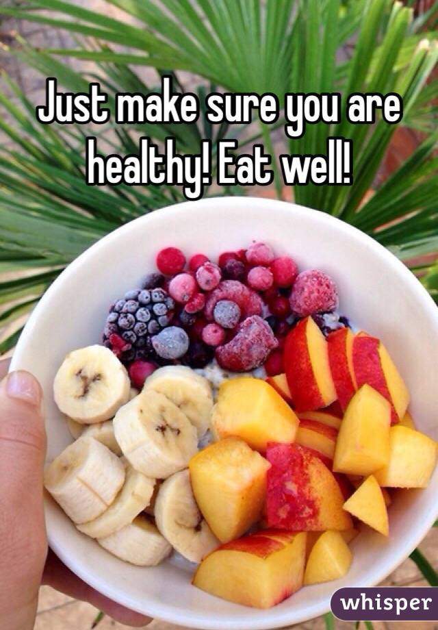 Just make sure you are healthy! Eat well!