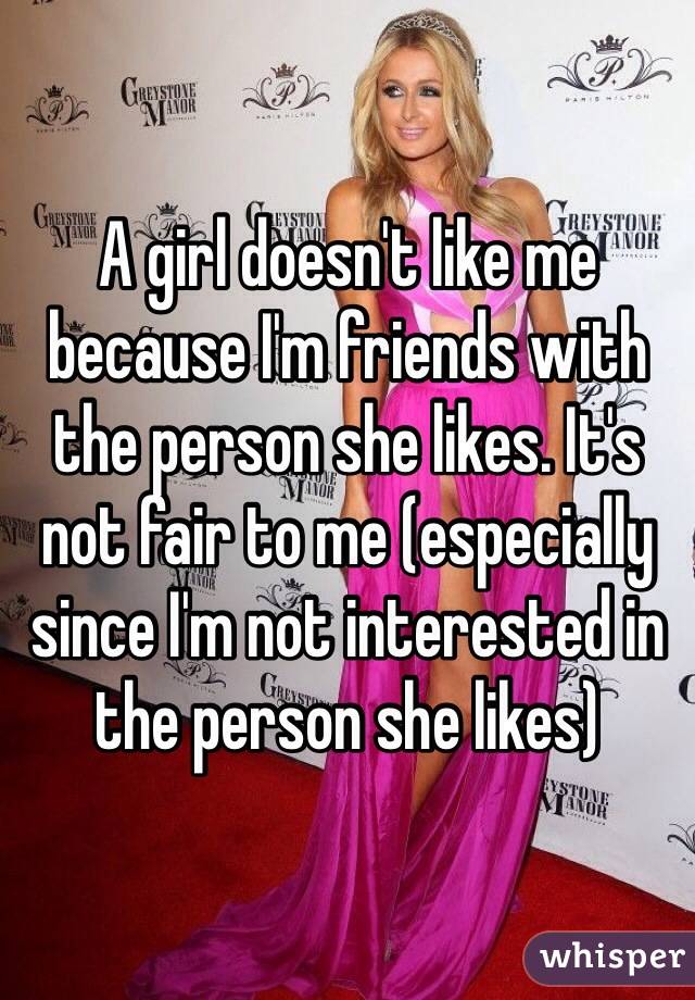 A girl doesn't like me because I'm friends with the person she likes. It's not fair to me (especially since I'm not interested in the person she likes)