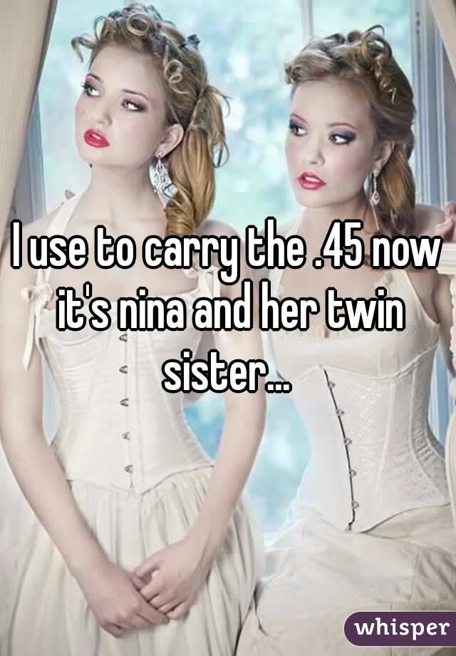 I use to carry the .45 now it's nina and her twin sister... 