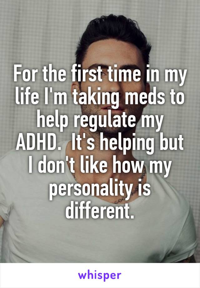 For the first time in my life I'm taking meds to help regulate my ADHD.  It's helping but I don't like how my personality is different.