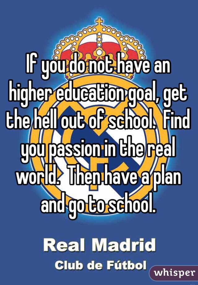 If you do not have an higher education goal, get the hell out of school.  Find you passion in the real world.  Then have a plan and go to school.