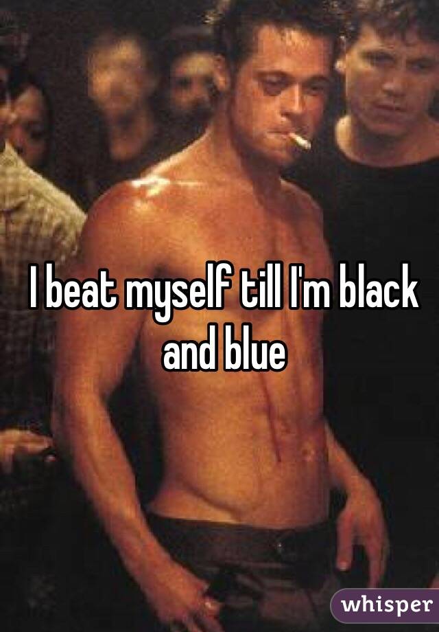 I beat myself till I'm black and blue