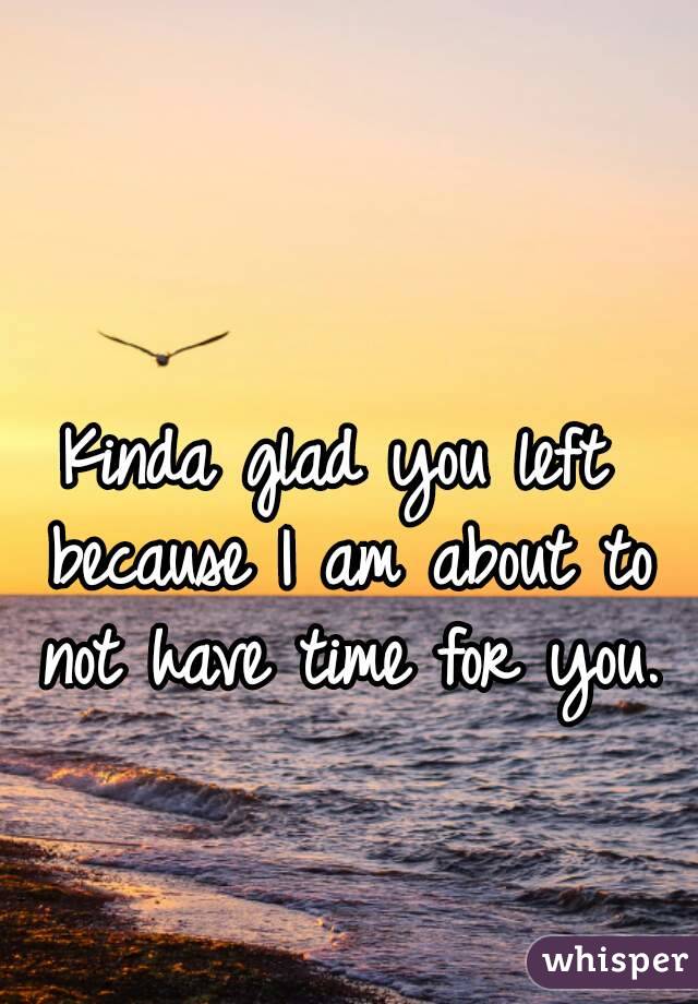 Kinda glad you left because I am about to not have time for you.