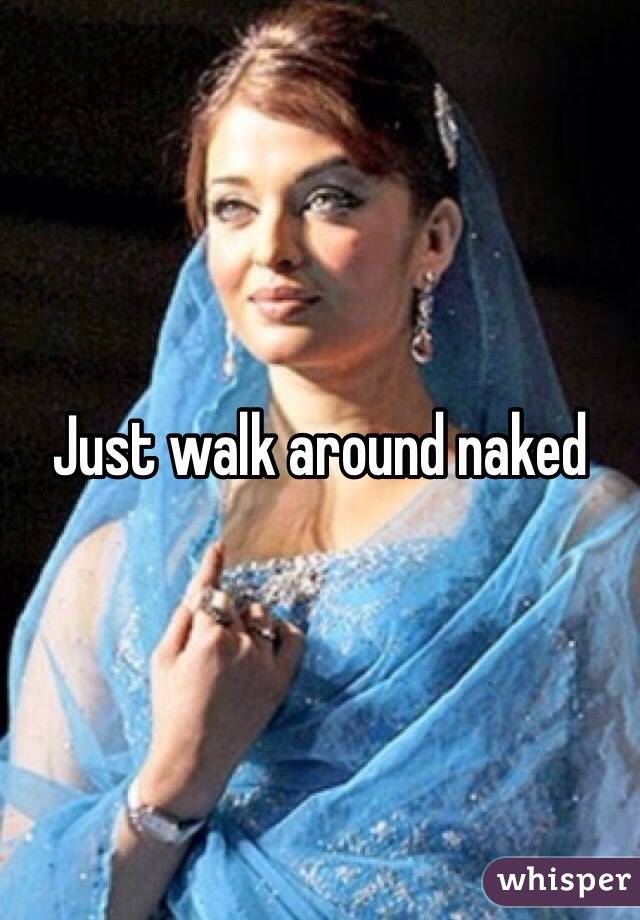 Just walk around naked 